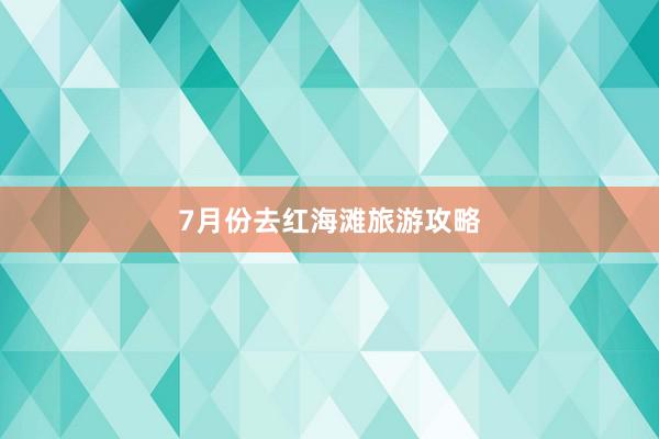 7月份去红海滩旅游攻略