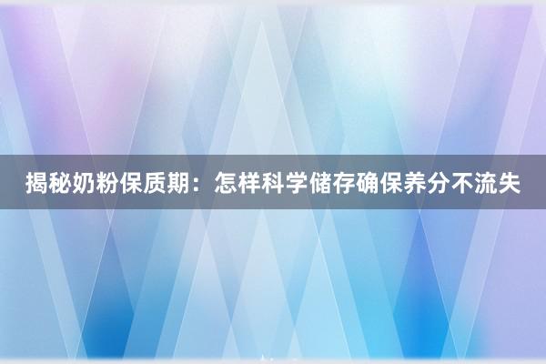 揭秘奶粉保质期：怎样科学储存确保养分不流失