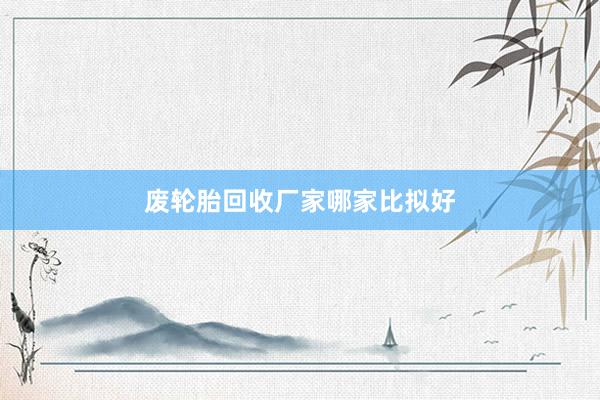 废轮胎回收厂家哪家比拟好