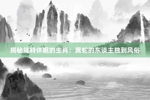揭秘耸峙休眠的生肖：属蛇的东谈主独到风俗
