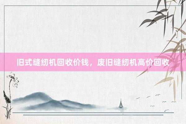 旧式缝纫机回收价钱，废旧缝纫机高价回收
