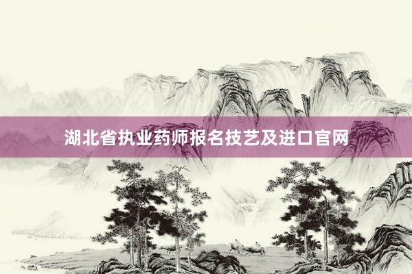 湖北省执业药师报名技艺及进口官网