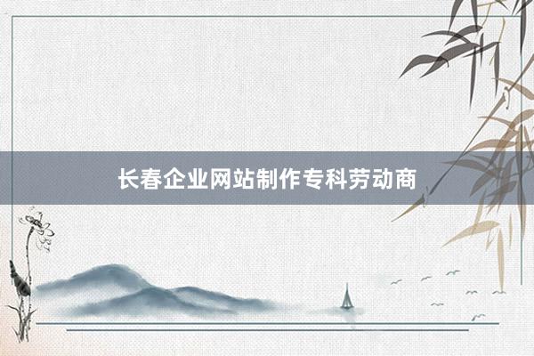 长春企业网站制作专科劳动商