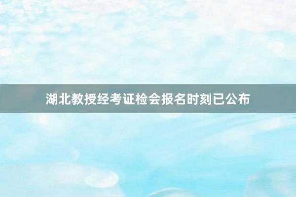 湖北教授经考证检会报名时刻已公布