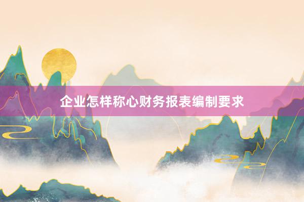 企业怎样称心财务报表编制要求