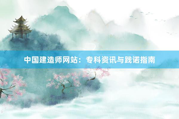 中国建造师网站：专科资讯与践诺指南