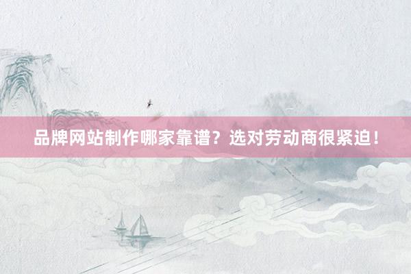 品牌网站制作哪家靠谱？选对劳动商很紧迫！
