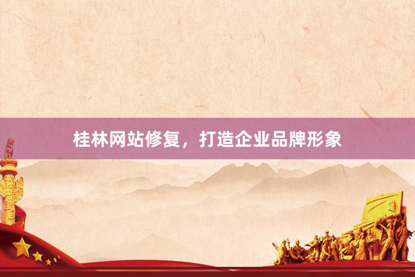 桂林网站修复，打造企业品牌形象