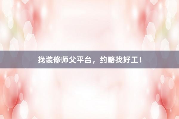 找装修师父平台，约略找好工！