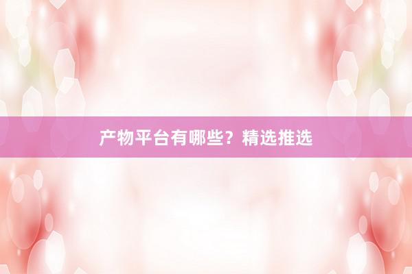 产物平台有哪些？精选推选