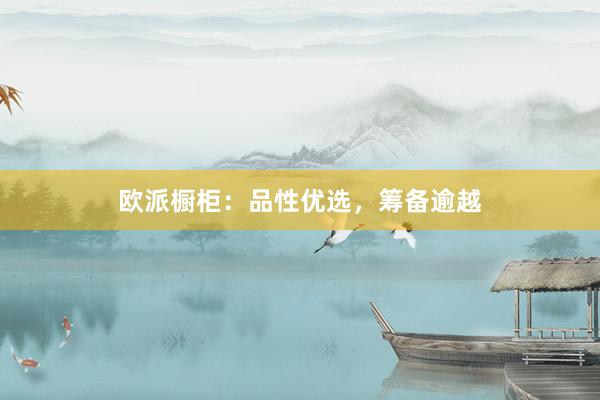 欧派橱柜：品性优选，筹备逾越