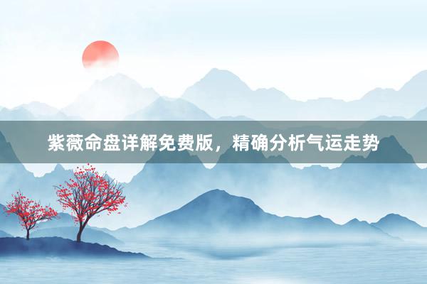 紫薇命盘详解免费版，精确分析气运走势