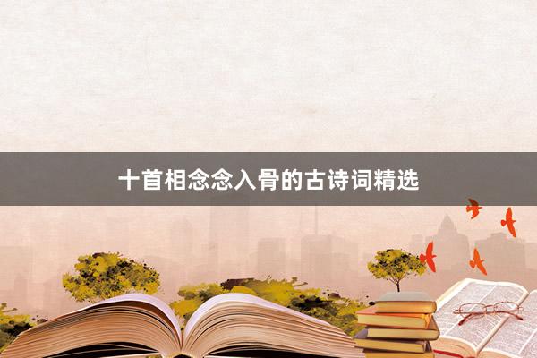 十首相念念入骨的古诗词精选