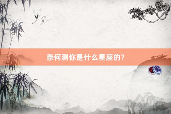 奈何测你是什么星座的？