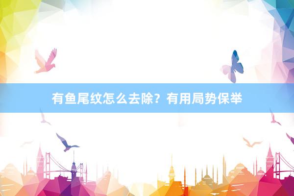 有鱼尾纹怎么去除？有用局势保举