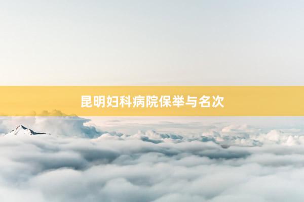 昆明妇科病院保举与名次