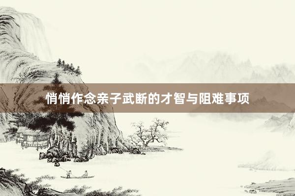 悄悄作念亲子武断的才智与阻难事项