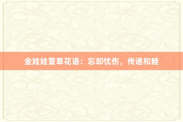 金娃娃萱草花语：忘却忧伤，传递和睦