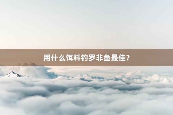 用什么饵料钓罗非鱼最佳？