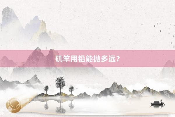 矶竿用铅能抛多远？