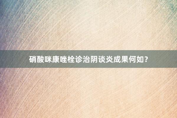 硝酸咪康唑栓诊治阴谈炎成果何如？